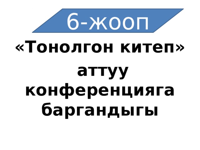 6-жооп «Тонолгон китеп»  аттуу конференцияга баргандыгы 