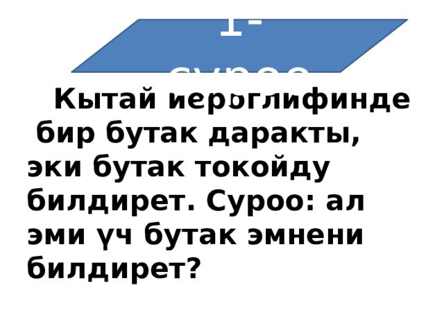 1-суроо  Кытай иероглифинде   бир бутак даракты, эки бутак токойду билдирет. Суроо: ал эми үч бутак эмнени билдирет? 