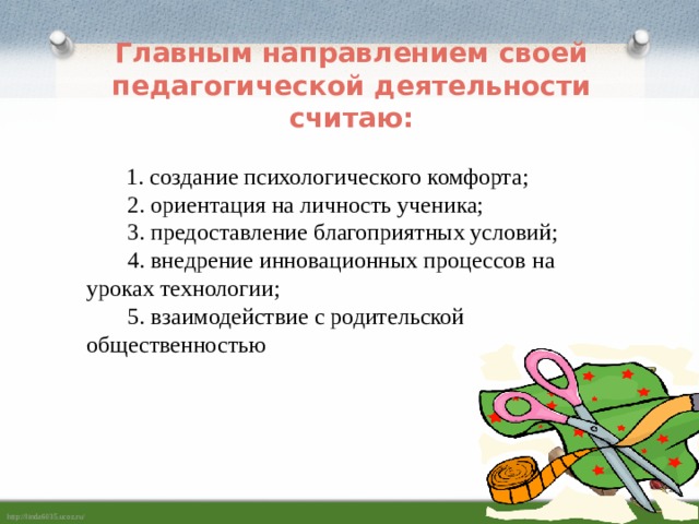 Главным направлением своей педагогической деятельности считаю:    1. создание психологического комфорта;  2. ориентация на личность ученика;  3. предоставление благоприятных условий;  4. внедрение инновационных процессов на уроках технологии;  5. взаимодействие с родительской общественностью   