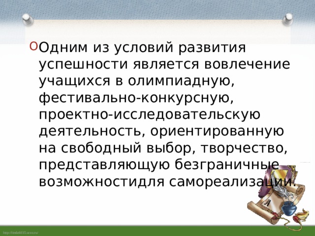 Одним из условий развития успешности является вовлечение учащихся в олимпиадную, фестивально-конкурсную, проектно-исследовательскую деятельность, ориентированную на свободный выбор, творчество, представляющую безграничные возможностидля самореализации. 