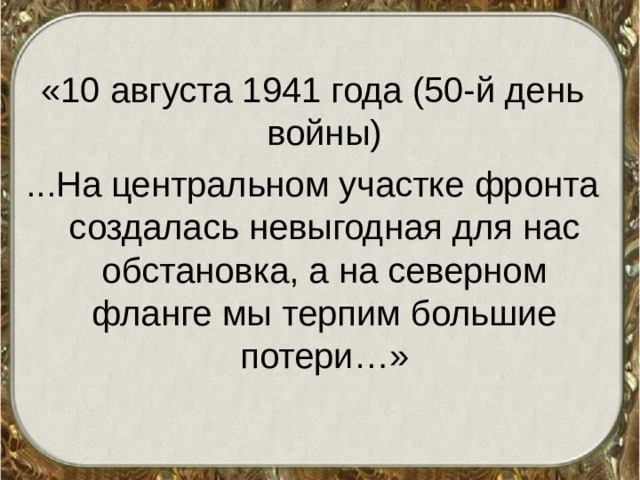 «10 августа 1941 года (50-й день войны) ...На центральном участке фронта создалась невыгодная для нас обстановка, а на северном фланге мы терпим большие потери…» 