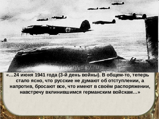 «…24 июня 1941 года (3-й день войны). В общем-то, теперь стало ясно, что русские не думают об отступлении, а напротив, бросают все, что имеют в своём распоряжении, навстречу вклинившимся германским войскам…» 