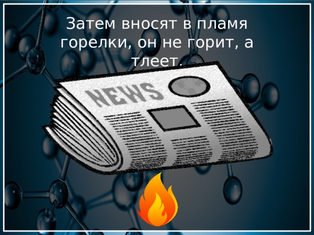 Затем вносят в пламя горелки, он не горит, а тлеет. 
