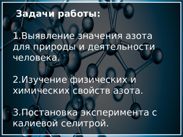  Задачи работы:  1.Выявление значения азота для природы и деятельности человека. 2.Изучение физических и химических свойств азота. 3.Постановка эксперимента с калиевой селитрой. 