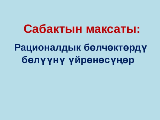Сабактын максаты: Рационалдык б өлчөктөрдү бөлүүнү үйрөнөсүңөр  