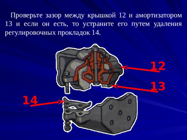 Проверьте зазор между крышкой 12 и амортизатором 13 и если он есть, то устраните его путем удаления регулировочных прокладок 14. 12 13 14 
