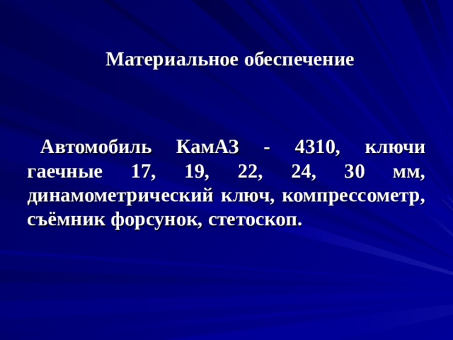  Материальное обеспечение Автомобиль КамАЗ - 4310, ключи гаечные 17, 19, 22, 24, 30 мм, динамометрический ключ, компрессометр, съёмник форсунок, стетоскоп. 