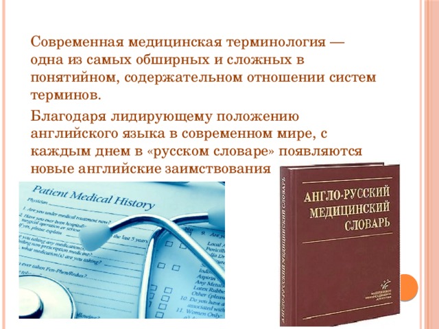 Современная медицинская терминология — одна из самых обширных и сложных в понятийном, содержательном отношении систем терминов. Благодаря лидирующему положению английского языка в современном мире, с каждым днем в «русском словаре» появляются новые английские заимствования 