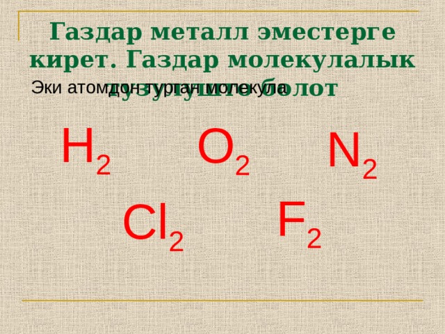 Газдар металл эместерге кирет. Газдар молекулалык тузулушто болот Эки атомдон турган молекула Н 2 О 2 N 2 F 2 Cl 2 
