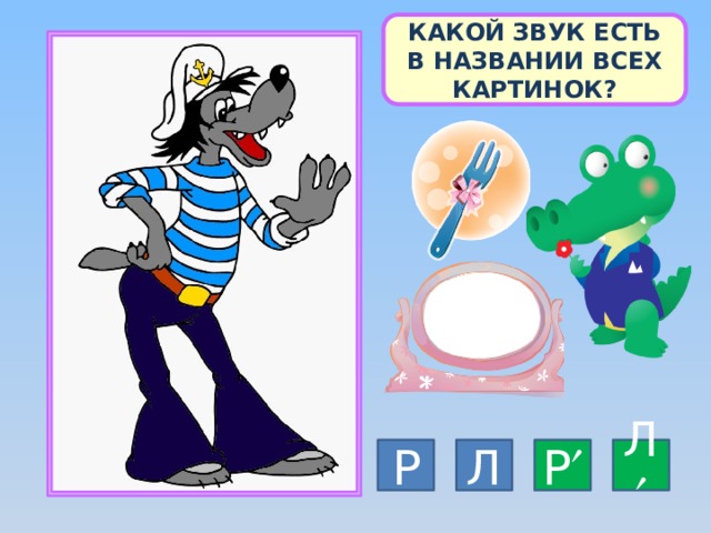 КАКОЙ ЗВУК ЕСТЬ В НАЗВАНИИ ВСЕХ КАРТИНОК? Л Р Р  Л  