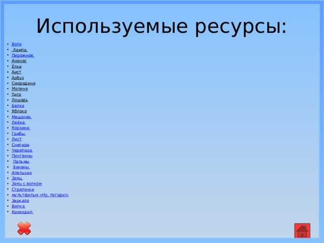 Используемые ресурсы: Волк Лампа  Пирожное Ананас  Ёлка  Аист  Арбуз  Смородина  Малина  Тигр  Лошадь  Белка Яблоко  Мешочек Лейка  Корзина  Грибы  Лист Снегири Черепаха  Пингвины  Пальмы  Бананы  Апельсин Заяц  Заяц с волком Стрелочки мультфильм «Ну, погоди!» Зеркало Вилка Крокодил  