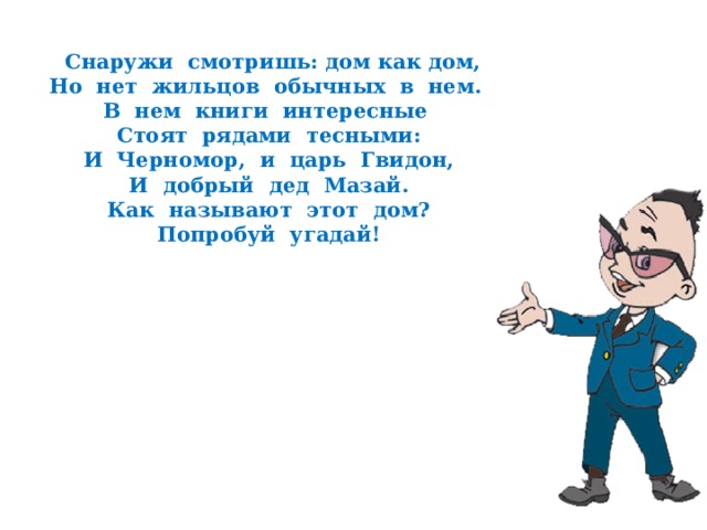  Снаружи смотришь: дом как дом,  Но нет жильцов обычных в нем.  В нем книги интересные  Стоят рядами тесными:  И Черномор, и царь Гвидон,  И добрый дед Мазай.  Как называют этот дом?  Попробуй угадай! 