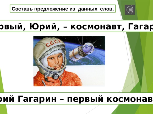 Составь предложение из данных слов. Первый, Юрий, – космонавт, Гагарин. Юрий Гагарин – первый космонавт. 