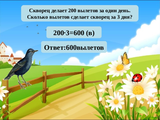 Скворец делает 200 вылетов за один день. Сколько вылетов сделает скворец за 3 дня? 200·3=600 (в) Ответ:600вылетов 