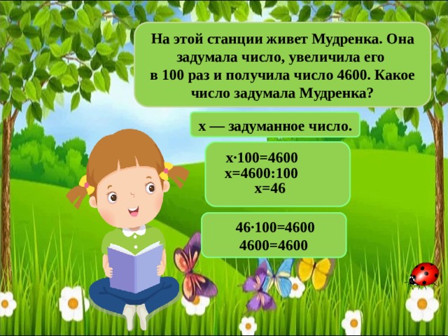 На этой станции живет Мудренка. Она задумала число, увеличила его в 100 раз и получила число 4600. Какое число задумала Мудренка? x — задуманное число. х·100=4600  х=4600:100  х=46 46·100=4600 4600=4600 