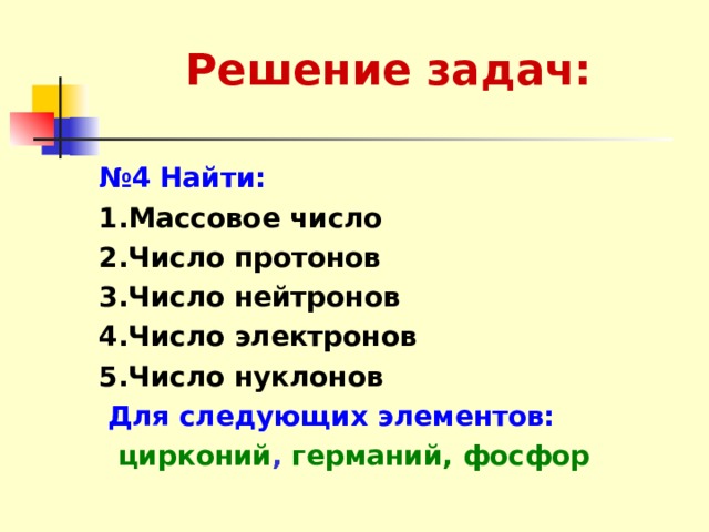Решение задач: № 4  Найти: 1.Массовое число 2.Число протонов 3.Число нейтронов 4.Число электронов 5.Число нуклонов  Для следующих элементов:  цирконий , германий, фосфор  