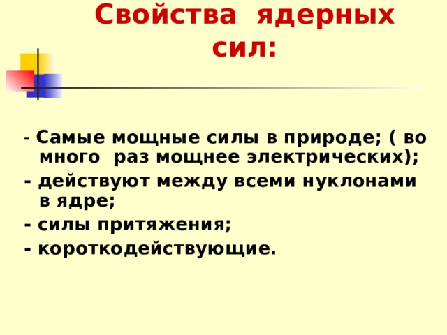 Свойства ядерных сил:  - Самые мощные силы в природе; ( во много раз мощнее электрических); - действуют между всеми нуклонами в ядре; - силы притяжения; - короткодействующие. 