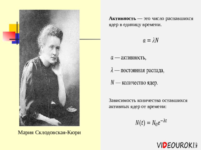 Активность — это число распавшихся ядер в единицу времени. Зависимость количества оставшихся активных ядер от времени: Мария Склодовская- Кюри 