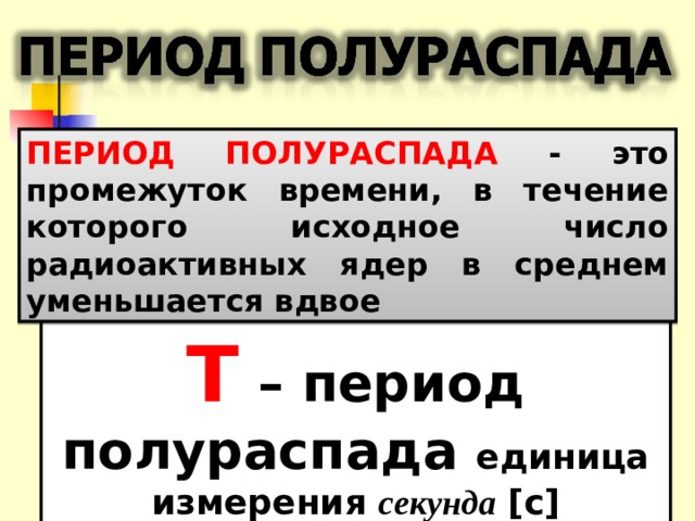ПЕРИОД ПОЛУРАСПАДА - это промежуток времени, в течение которого исходное число радиоактивных ядер в среднем уменьшается вдвое Т – период полураспада единица измерения секунда  [c] 