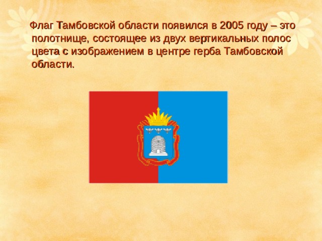 Флаг Тамбовской области появился в 2005 году – это полотнище, состоящее из двух вертикальных полос цвета с изображением в центре герба Тамбовской области. 