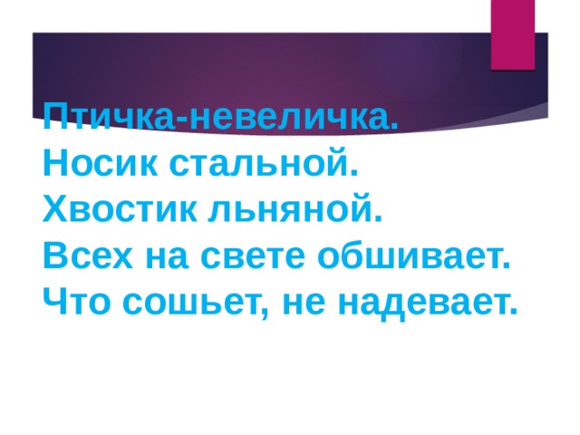 Птичка-невеличка.  Носик стальной.  Хвостик льняной.  Всех на свете обшивает.  Что сошьет, не надевает. 