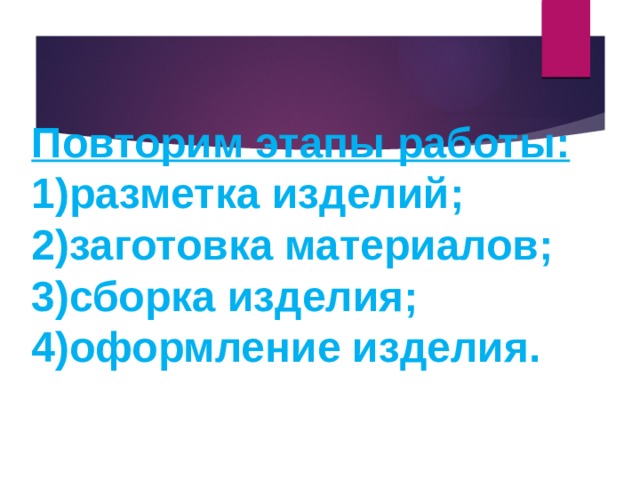 Повторим этапы работы: 1)разметка изделий; 2)заготовка материалов; 3)сборка изделия; 4)оформление изделия.  