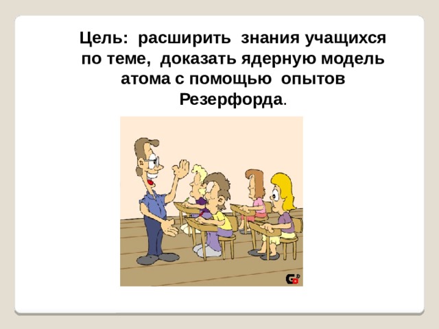 Цель: расширить знания учащихся по теме, доказать ядерную модель атома с помощью опытов Резерфорда . 