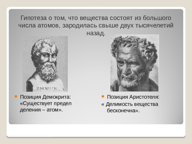 Гипотеза о том, что вещества состоят из большого числа атомов, зародилась свыше двух тысячелетий назад. Позиция Демокрита: «Существует предел деления – атом». Позиция Аристотеля: « Делимость вещества бесконечна». 