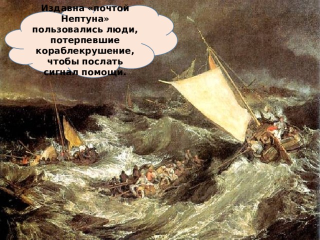 Издавна «почтой Нептуна» пользовались люди, потерпевшие кораблекрушение, чтобы послать сигнал помощи.