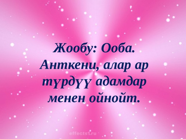 Жообу: Ооба. Анткени, алар ар түрдүү адамдар менен ойнойт. 