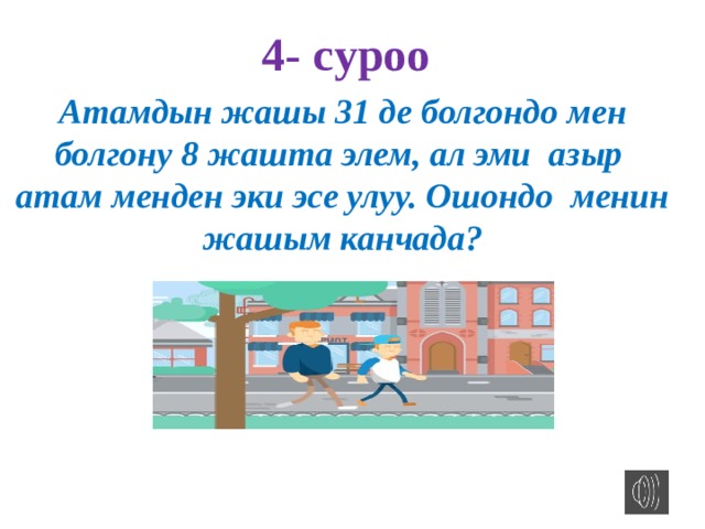 4- cуроо Атамдын жашы 31 де болгондо мен болгону 8 жашта элем, ал эми азыр атам менден эки эсе улуу. Ошондо менин жашым канчада?  