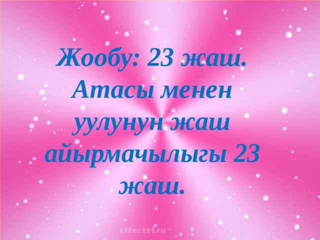 Жообу: 23 жаш. Атасы менен уулунун жаш айырмачылыгы 23 жаш. 