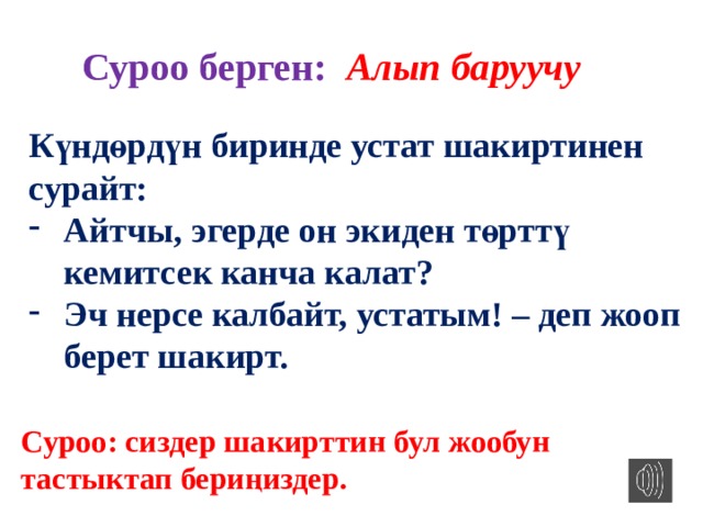 Суроо берген: Алып баруучу Күндөрдүн биринде устат шакиртинен сурайт: Айтчы, эгерде он экиден төрттү кемитсек канча калат? Эч нерсе калбайт, устатым! – деп жооп берет шакирт. Суроо: сиздер шакирттин бул жообун тастыктап бериңиздер. 