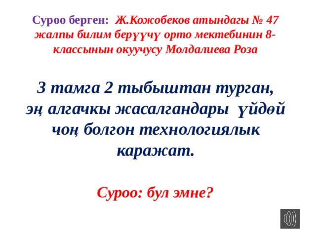 Суроо берген: Ж.Кожобеков атындагы № 47 жалпы билим берүүчү орто мектебинин 8-классынын окуучусу Молдалиева Роза 3 тамга 2 тыбыштан турган, эң алгачкы жасалгандары үйдөй чоң болгон технологиялык каражат. Суроо: бул эмне? 