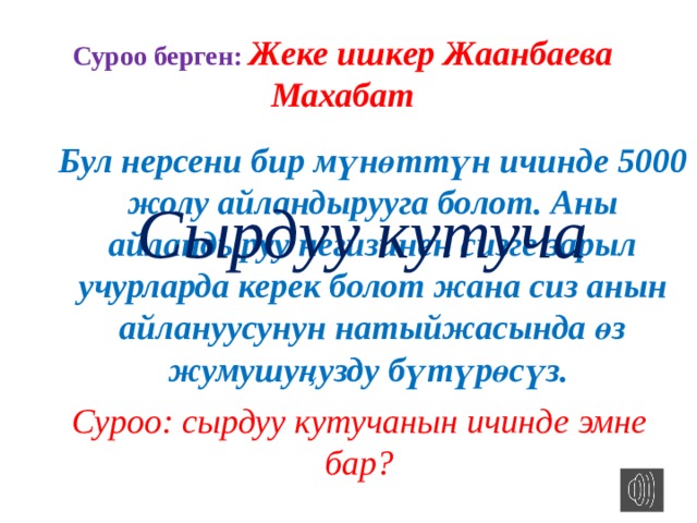Суроо берген: Жеке ишкер Жаанбаева Махабат Бул нерсени бир мүнөттүн ичинде 5000 жолу айландырууга болот. Аны айландыруу негизинен сизге зарыл учурларда керек болот жана сиз анын айлануусунун натыйжасында өз жумушуңузду бүтүрөсүз. Сырдуу кутуча Суроо: сырдуу кутучанын ичинде эмне бар? 