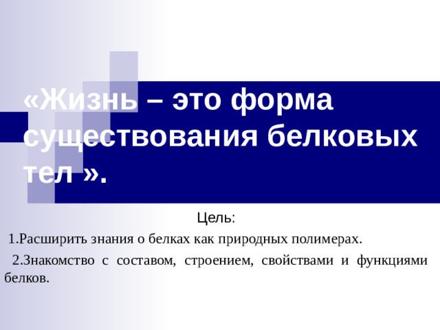   «Жизнь – это форма существования белковых тел ».   Цель:  1. Расшир ить знани я о белках как природных полимерах.  2. Знакомство с составом, строением, свойствами и функциями белков. 