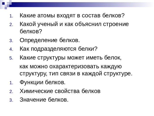 Какие атомы входят в состав белков? Какой ученый и как объяснил строение белков? Определение белков. Как подразделяются белки? Какие структуры может иметь белок,  как можно охарактеризовать каждую структуру, тип связи в каждой структуре. Функции белков. Химические свойства белков Значение белков. 