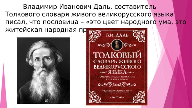   Владимир Иванович Даль, составитель Толкового словаря живого великорусского языка писал, что пословица – «это цвет народного ума, это житейская народная правда» . 