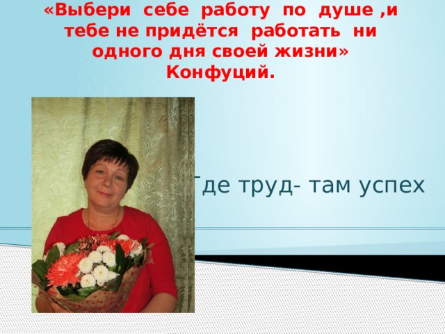 «Выбери себе работу по душе ,и тебе не придётся работать ни одного дня своей жизни» Конфуций. Где труд- там успех 