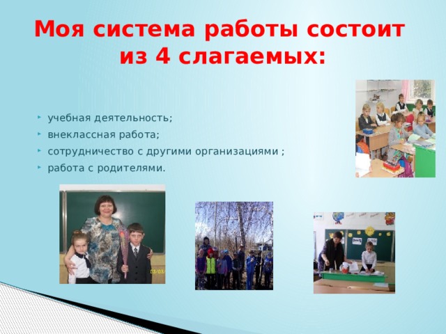 Моя система работы состоит  из 4 слагаемых: учебная деятельность; внеклассная работа; сотрудничество с другими организациями ; работа с родителями.     