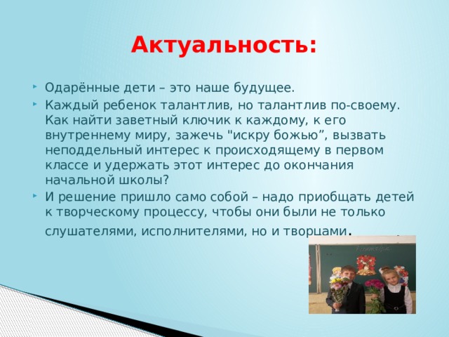 Актуальность: Одарённые дети – это наше будущее. Каждый ребенок талантлив, но талантлив по-своему. Как найти заветный ключик к каждому, к его внутреннему миру, зажечь 