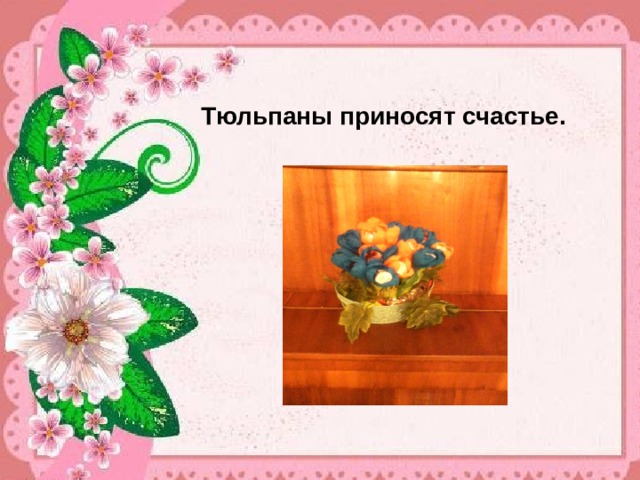   Тюльпаны приносят счастье. 