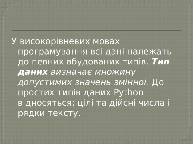 У високорівневих мовах програмування всі дані належать до певних вбудованих типів.  Тип даних  визначає множину допустимих значень змінної.  До простих типів даних Python відносяться: цілі та дійсні числа і рядки тексту. 