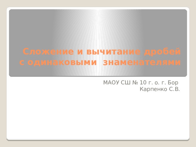 Сложение и вычитание дробей с одинаковыми знаменателями   МАОУ СШ № 10 г. о. г. Бор Карпенко С.В. 