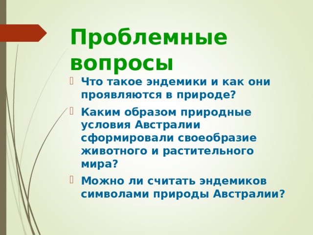 Проблемные  вопросы Что такое эндемики и как они проявляются в природе? Каким образом природные условия Австралии сформировали своеобразие животного и растительного мира? Можно ли считать эндемиков символами природы Австралии? 