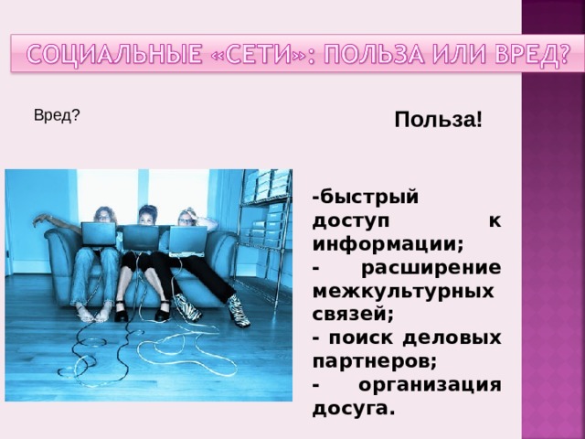 Вред? Польза! -быстрый доступ к информации; - расширение межкультурных связей; - поиск деловых партнеров; - организация досуга.