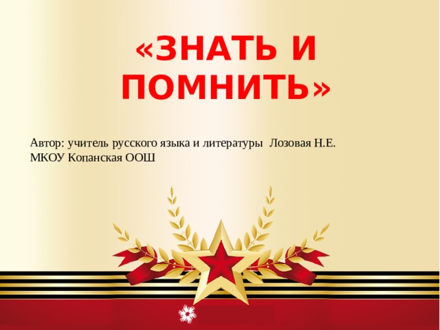 « ЗНАТЬ И ПОМНИТЬ »  Автор: учитель русского языка и литературы Лозовая Н.Е. МКОУ Копанская ООШ 