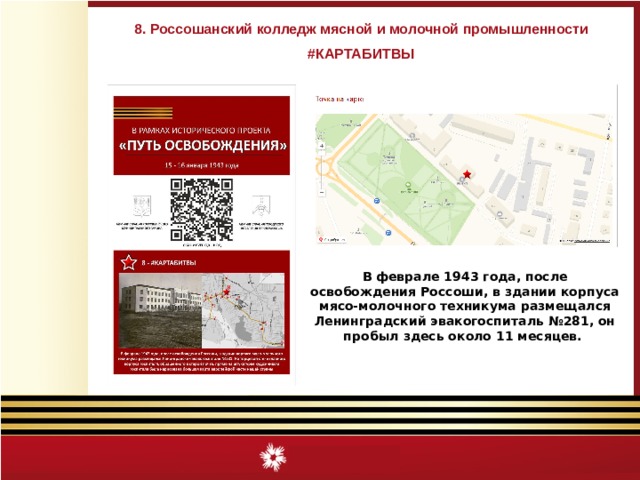 8. Россошанский колледж мясной и молочной промышленности #КАРТАБИТВЫ В феврале 1943 года, после освобождения Россоши, в здании корпуса мясо-молочного техникума размещался Ленинградский эвакогоспиталь №281, он пробыл здесь около 11 месяцев. 