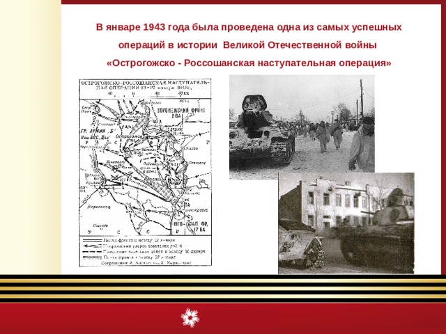 В январе 1943 года была проведена одна из самых успешных операций в истории Великой Отечественной войны  «Острогожско - Россошанская наступательная операция» 