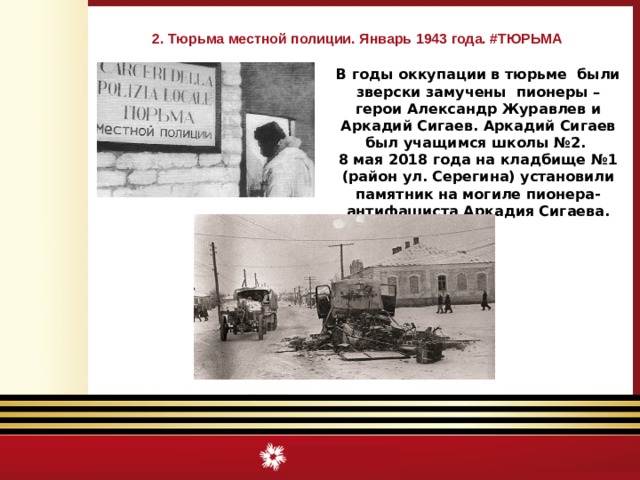 2. Тюрьма местной полиции. Январь 1943 года. #ТЮРЬМА В годы оккупации в тюрьме были зверски замучены пионеры – герои Александр Журавлев и Аркадий Сигаев. Аркадий Сигаев был учащимся школы №2. 8 мая 2018 года на кладбище №1 (район ул. Серегина) установили памятник на могиле пионера-антифашиста Аркадия Сигаева. 